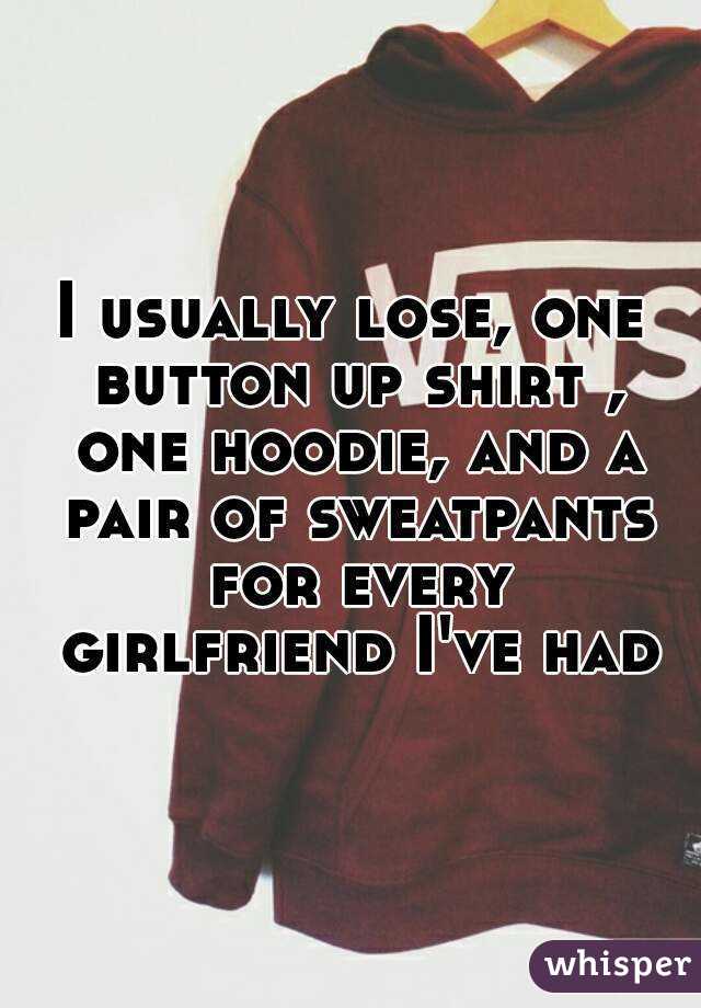 I usually lose, one button up shirt , one hoodie, and a pair of sweatpants for every girlfriend I've had