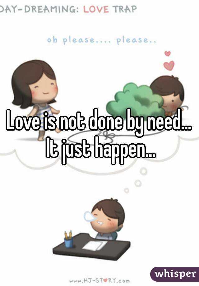 Love is not done by need... It just happen...