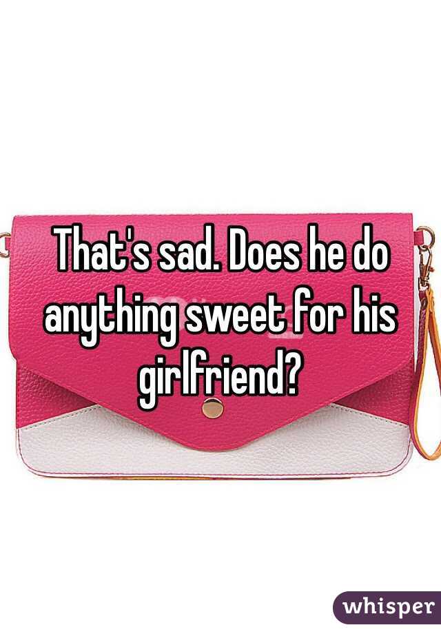 That's sad. Does he do anything sweet for his girlfriend? 