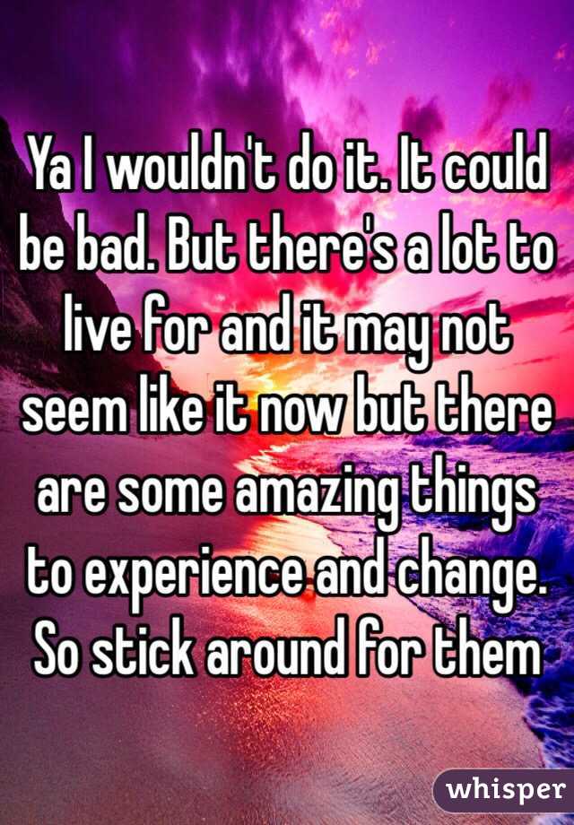 Ya I wouldn't do it. It could be bad. But there's a lot to live for and it may not seem like it now but there are some amazing things to experience and change. So stick around for them