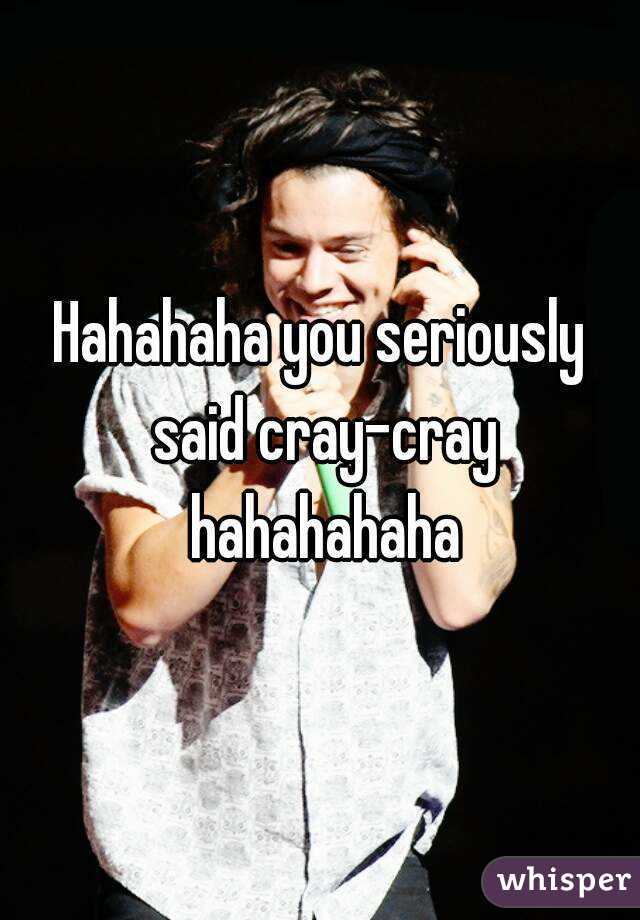 Hahahaha you seriously said cray-cray hahahahaha