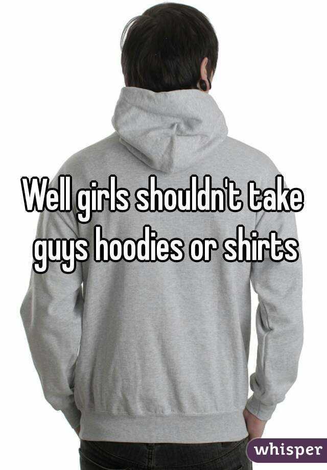 Well girls shouldn't take guys hoodies or shirts