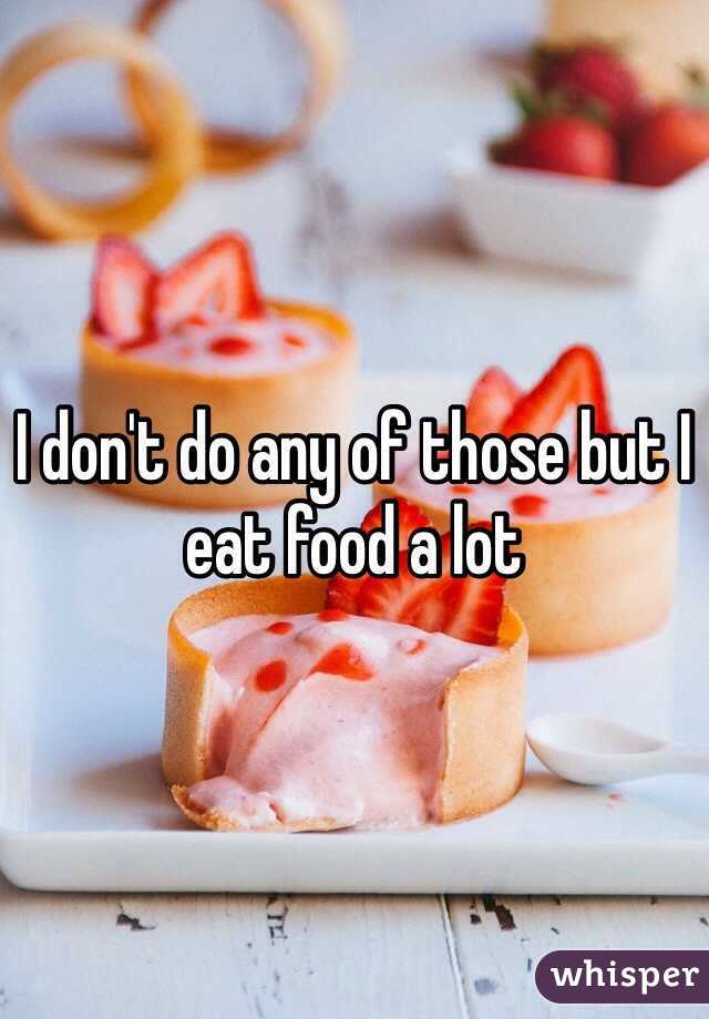 I don't do any of those but I eat food a lot 