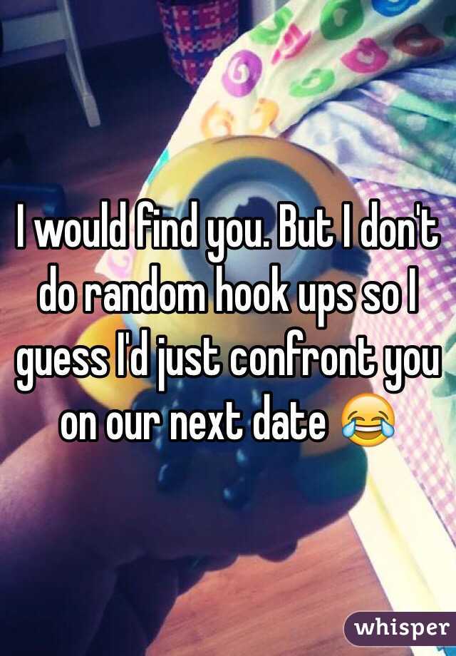 I would find you. But I don't do random hook ups so I guess I'd just confront you on our next date 😂
