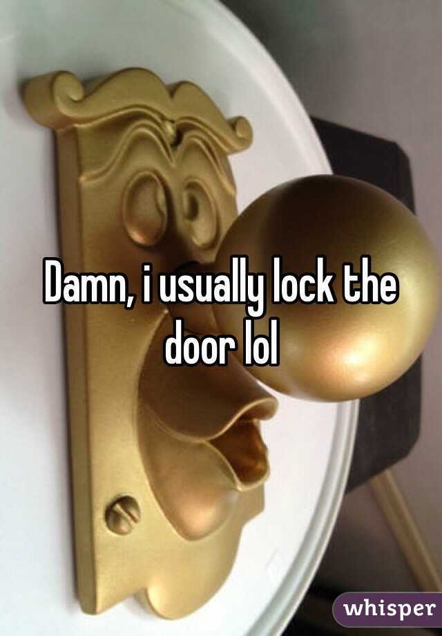 Damn, i usually lock the door lol