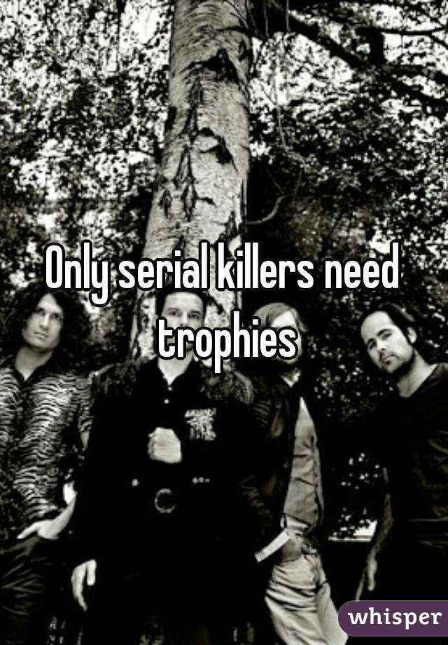 Only serial killers need trophies
