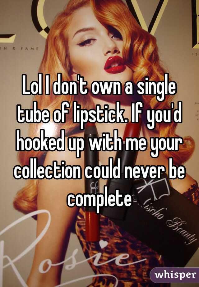 Lol I don't own a single tube of lipstick. If you'd hooked up with me your collection could never be complete