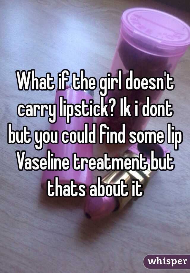 What if the girl doesn't carry lipstick? Ik i dont but you could find some lip Vaseline treatment but thats about it 