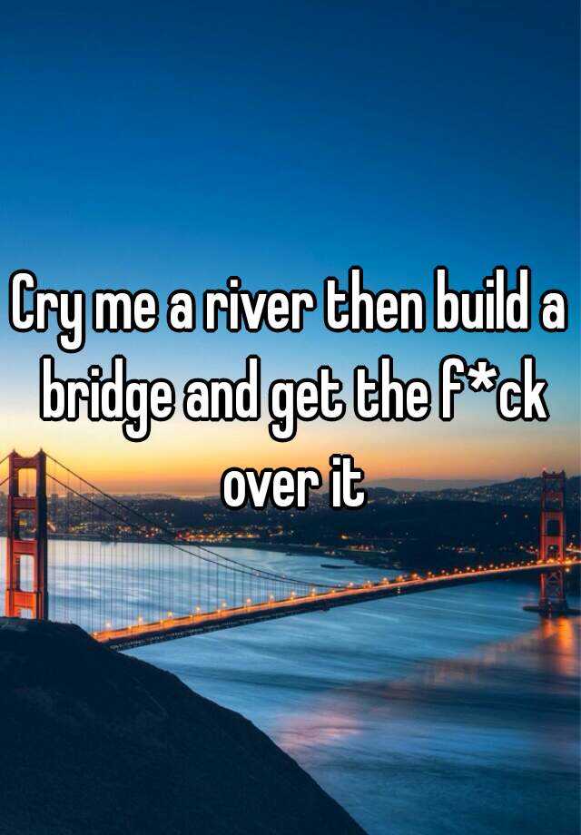 CRY ME A RIVER, BUILD A BRIDGE, AND GET OVER IT!!! – Pipette and Tips