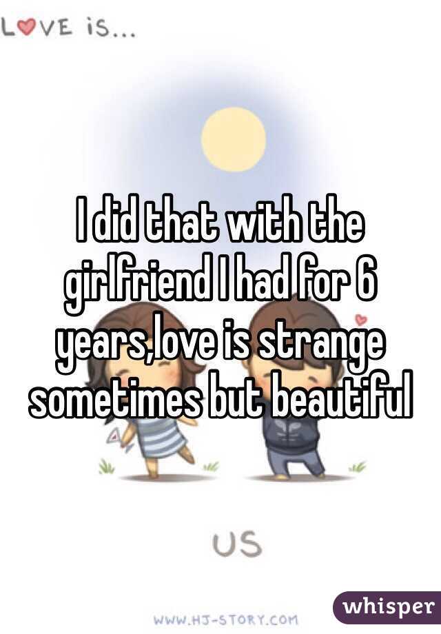 I did that with the girlfriend I had for 6 years,love is strange sometimes but beautiful 