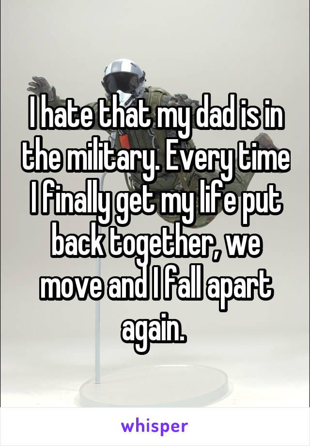 I hate that my dad is in the military. Every time I finally get my life put back together, we move and I fall apart again. 