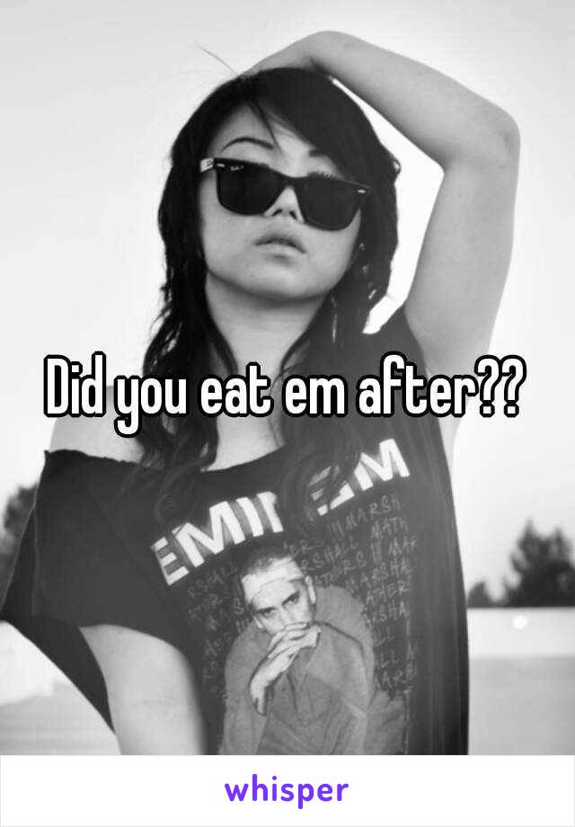 Did you eat em after??