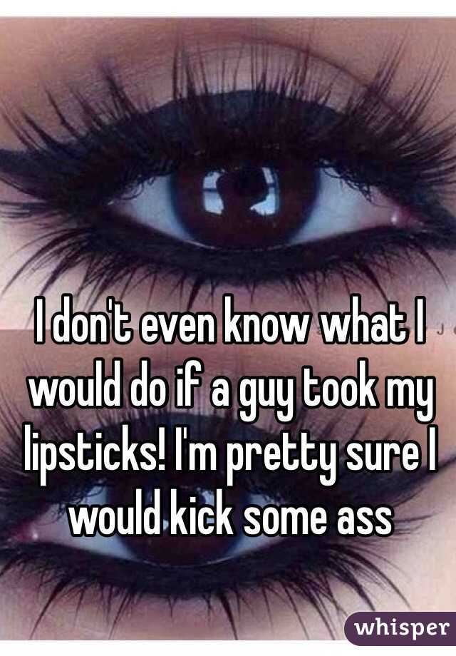 I don't even know what I would do if a guy took my lipsticks! I'm pretty sure I would kick some ass
