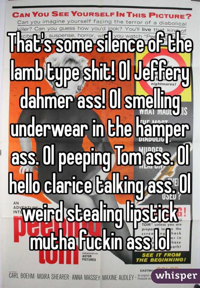 That's some silence of the lamb type shit! Ol Jeffery dahmer ass! Ol smelling underwear in the hamper ass. Ol peeping Tom ass. Ol hello clarice talking ass. Ol weird stealing lipstick mutha fuckin ass lol