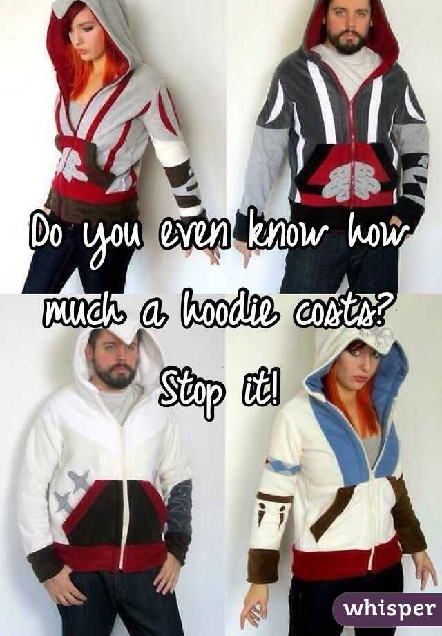 Do you even know how much a hoodie costs? Stop it!