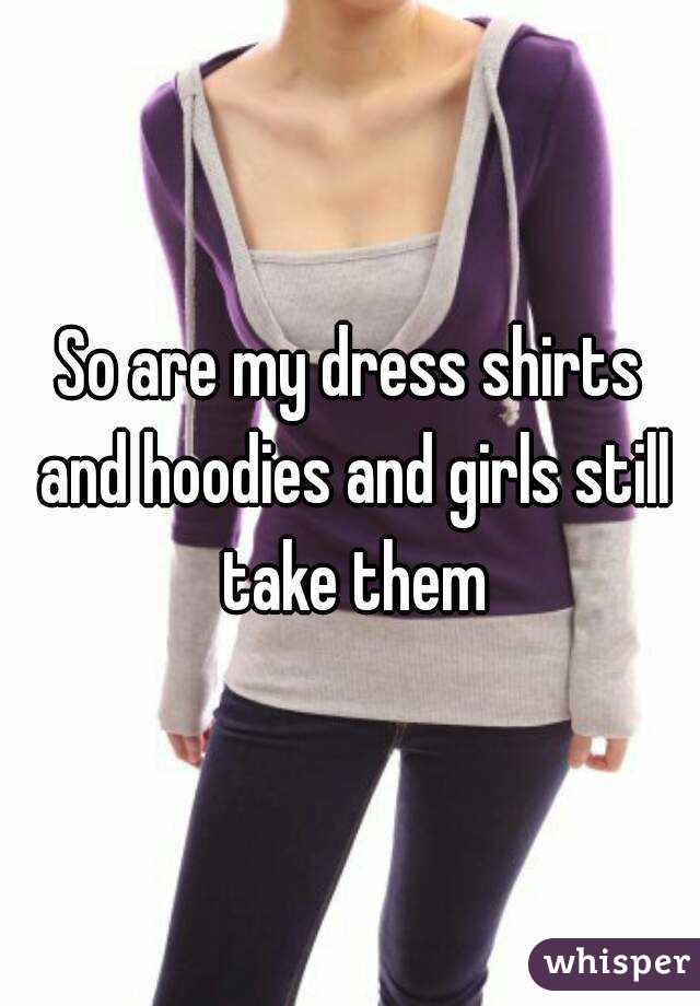 So are my dress shirts and hoodies and girls still take them