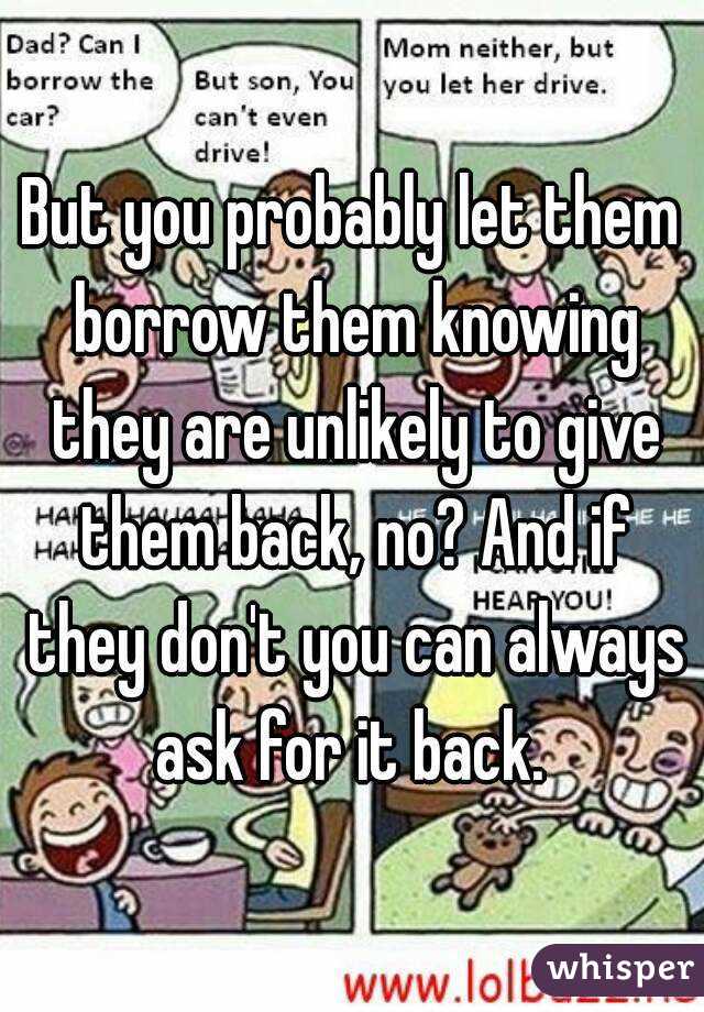 But you probably let them borrow them knowing they are unlikely to give them back, no? And if they don't you can always ask for it back. 