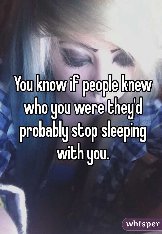 You know if people knew who you were they'd probably stop sleeping with you. 