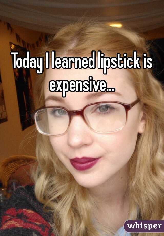 Today I learned lipstick is expensive...