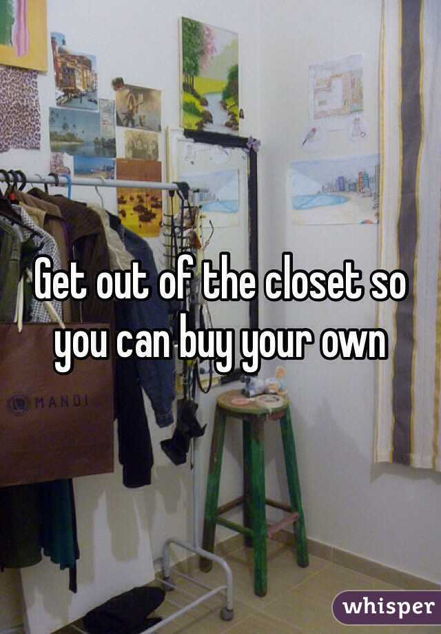 Get out of the closet so you can buy your own