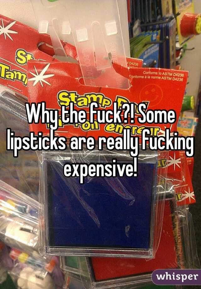 Why the fuck?! Some lipsticks are really fucking expensive!