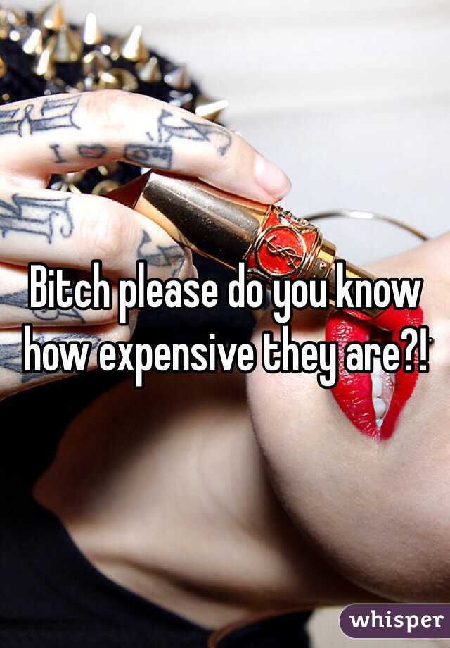 Bitch please do you know how expensive they are?!