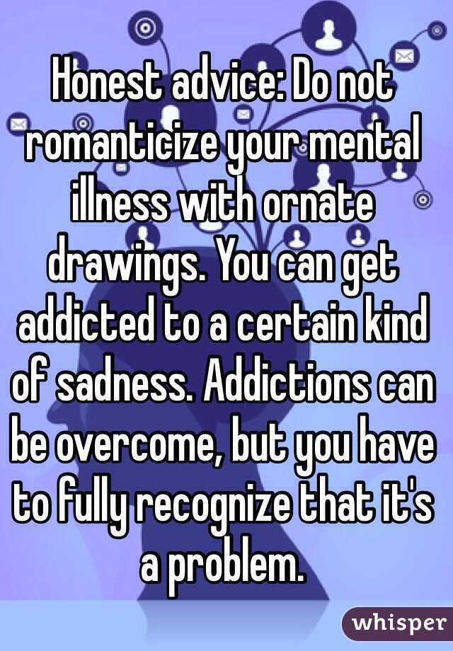 Honest advice: Do not romanticize your mental illness with ornate drawings. You can get addicted to a certain kind of sadness. Addictions can be overcome, but you have to fully recognize that it's a problem.
