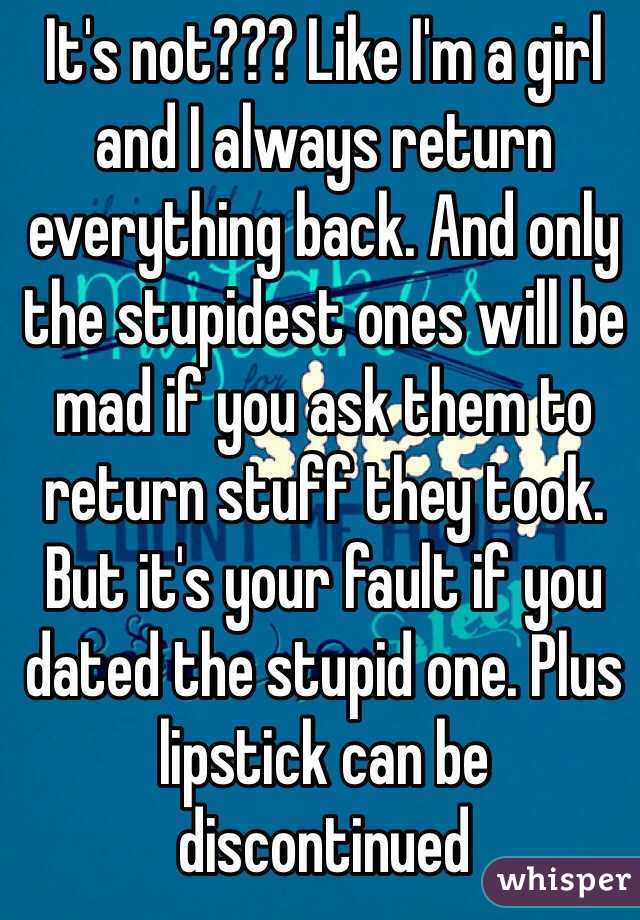 It's not??? Like I'm a girl and I always return everything back. And only the stupidest ones will be mad if you ask them to return stuff they took. But it's your fault if you dated the stupid one. Plus lipstick can be discontinued 