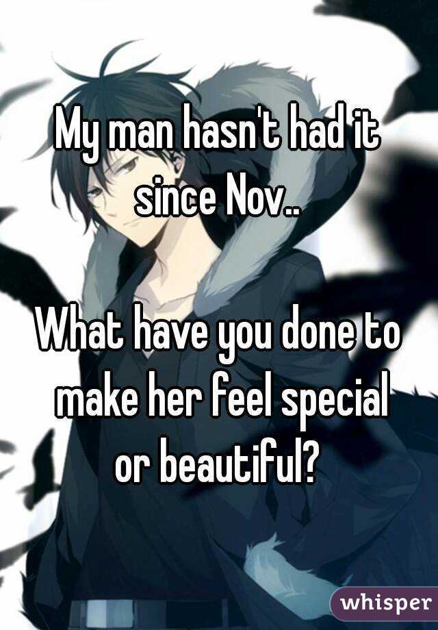 My man hasn't had it
 since Nov.. 

What have you done to make her feel special
 or beautiful? 