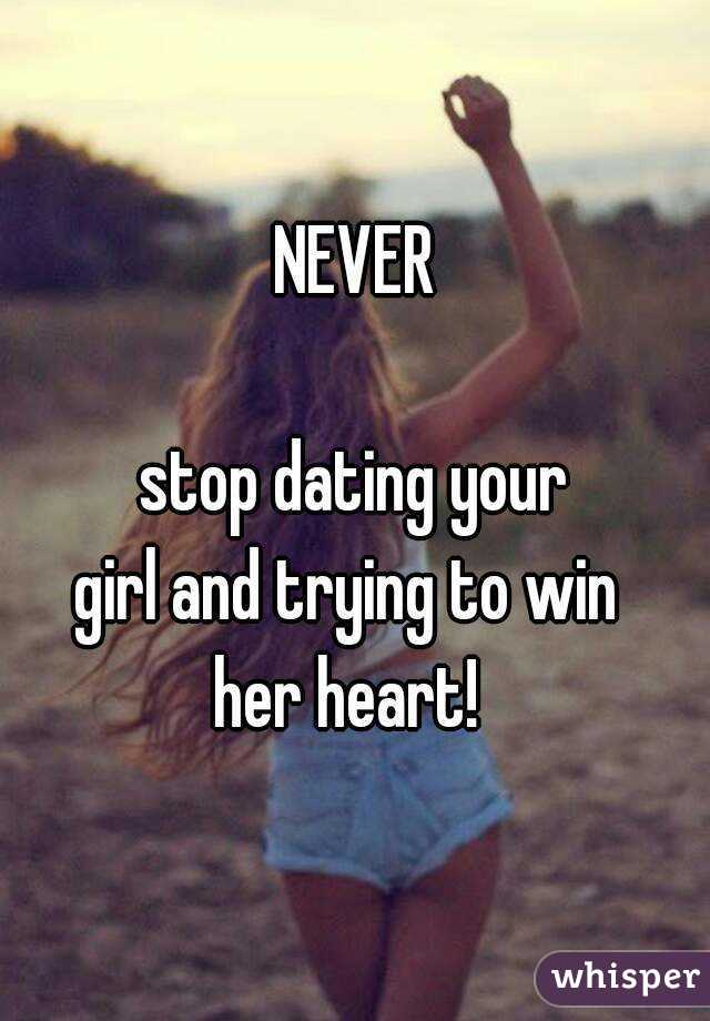 NEVER

 stop dating your 
girl and trying to win 
her heart! 