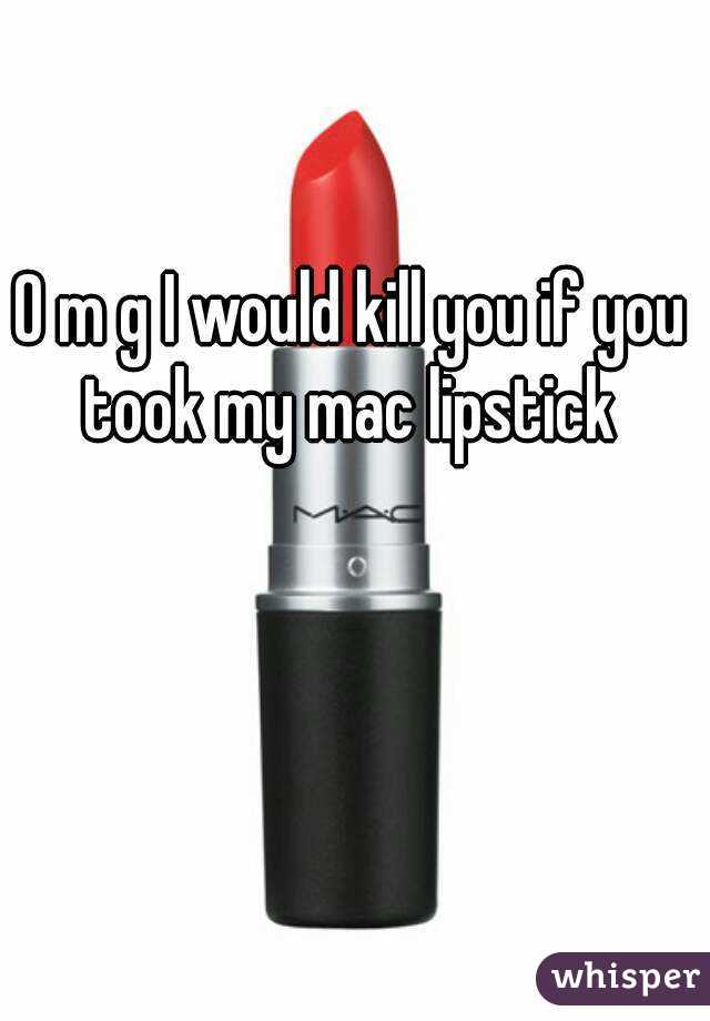 O m g I would kill you if you took my mac lipstick 
