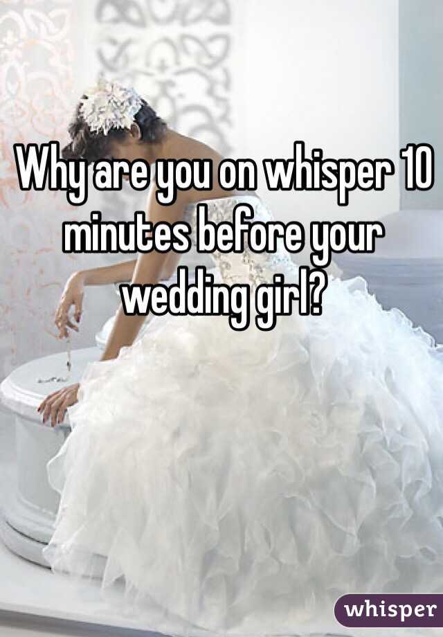 Why are you on whisper 10 minutes before your wedding girl? 