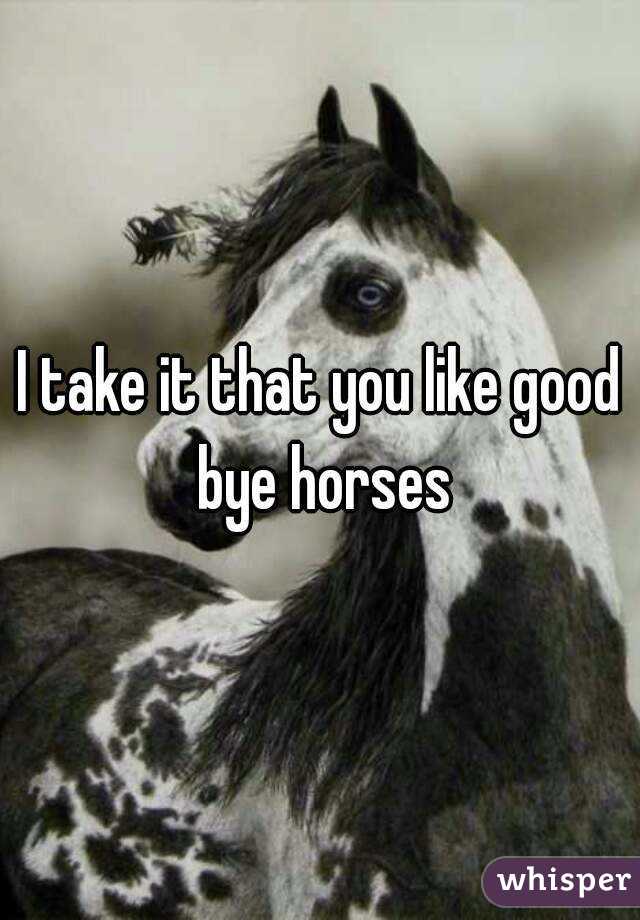 I take it that you like good bye horses