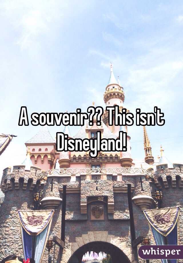 A souvenir?? This isn't Disneyland!
