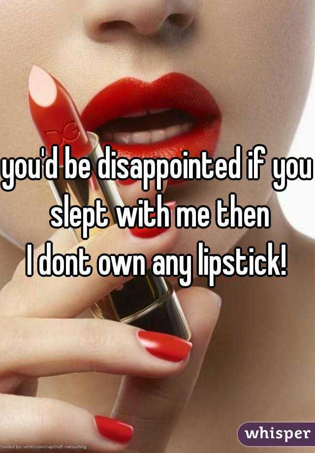 you'd be disappointed if you slept with me then
I dont own any lipstick!