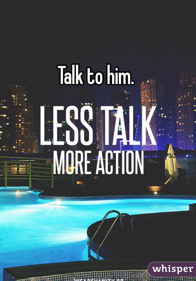 Talk to him. 