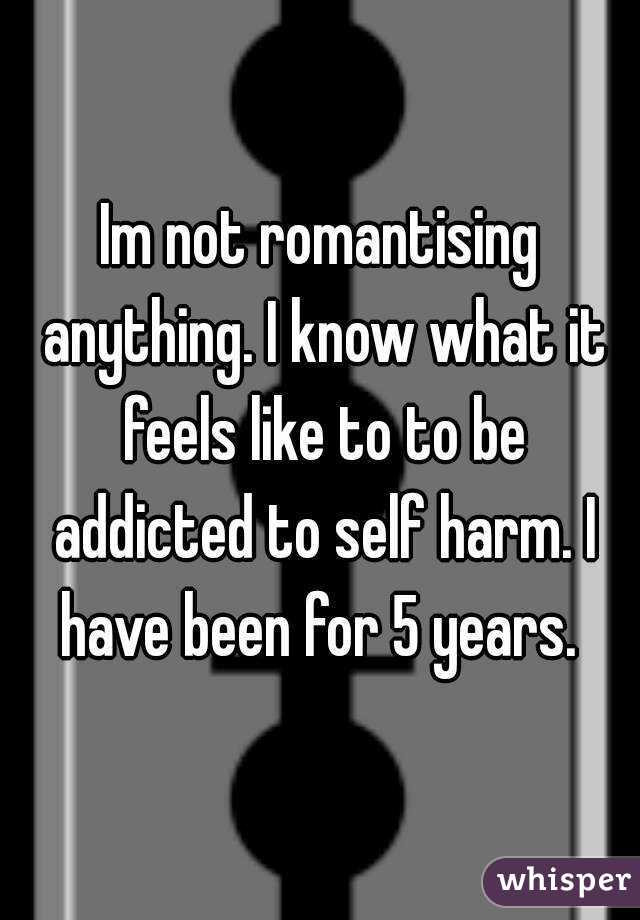 Im not romantising anything. I know what it feels like to to be addicted to self harm. I have been for 5 years. 