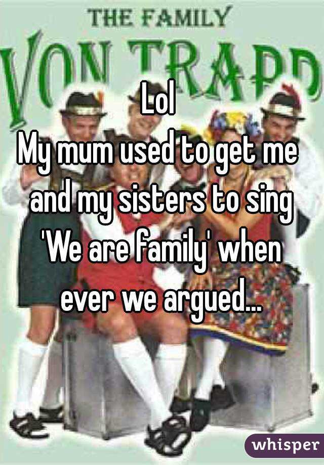 Lol
My mum used to get me and my sisters to sing 'We are family' when ever we argued...