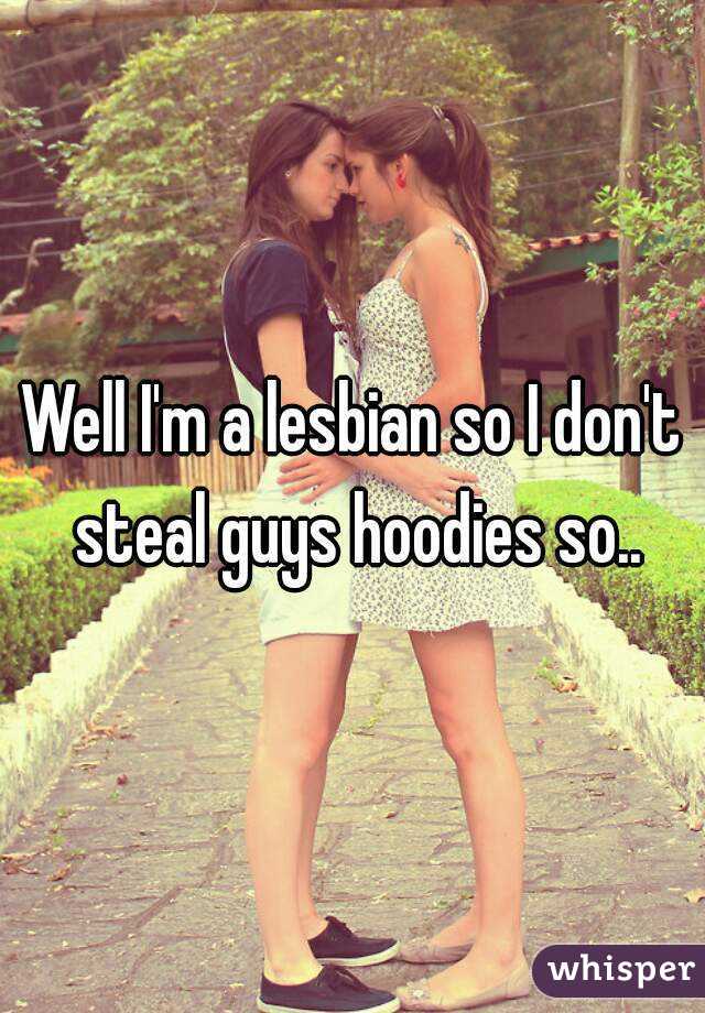 Well I'm a lesbian so I don't steal guys hoodies so..