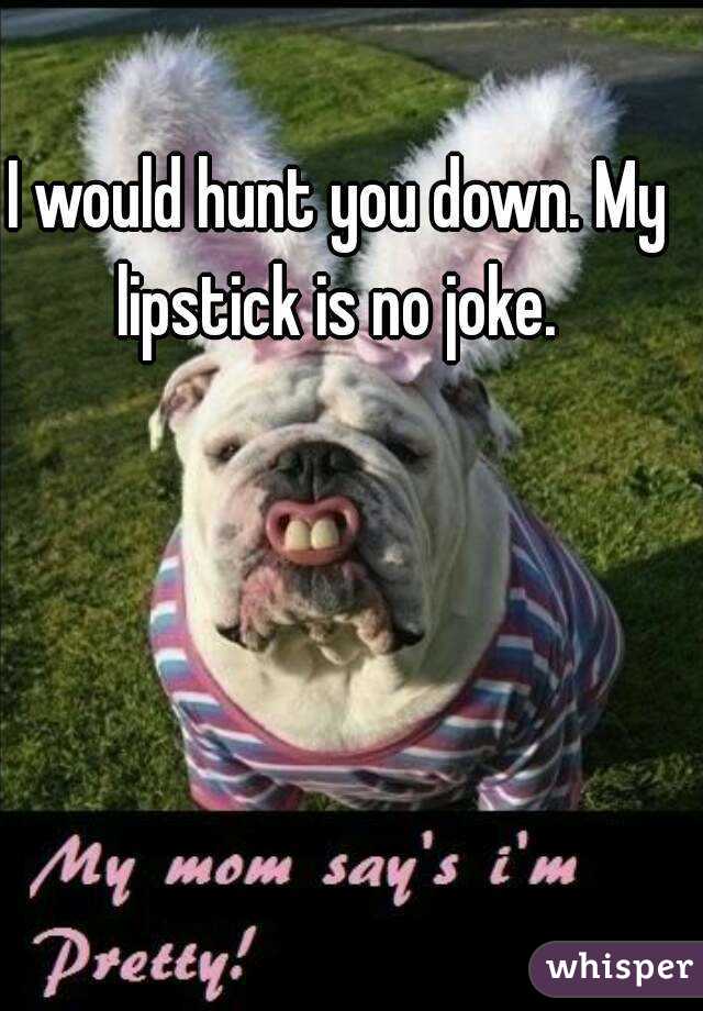 I would hunt you down. My lipstick is no joke. 