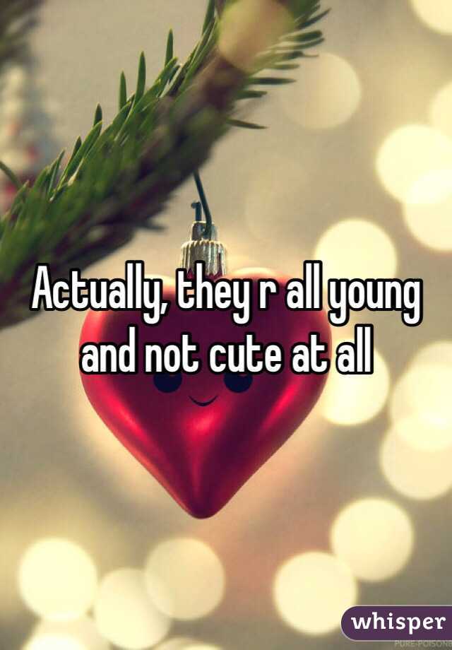 Actually, they r all young and not cute at all