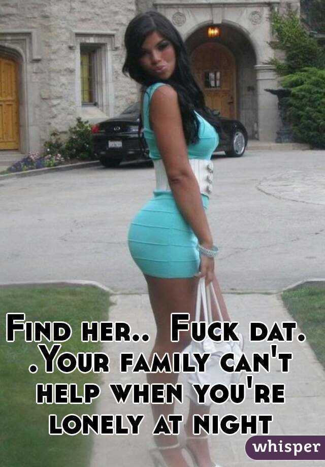 Find her..  Fuck dat. .Your family can't help when you're lonely at night