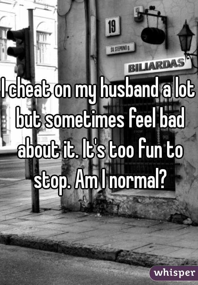 I cheat on my husband a lot but sometimes feel bad about it. It's too fun to stop. Am I normal?
