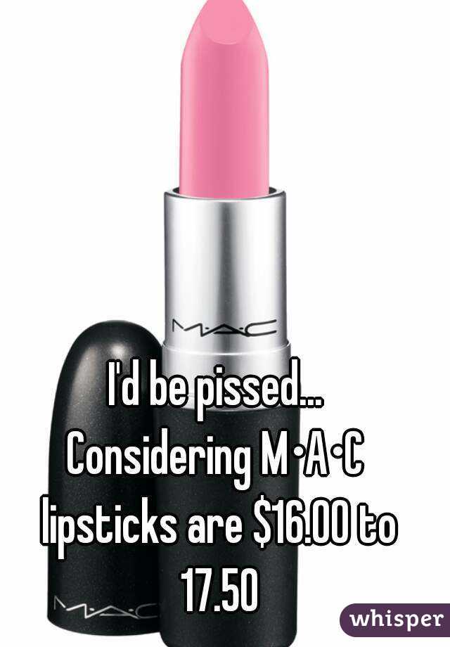 I'd be pissed...
Considering M•A•C lipsticks are $16.00 to 17.50
