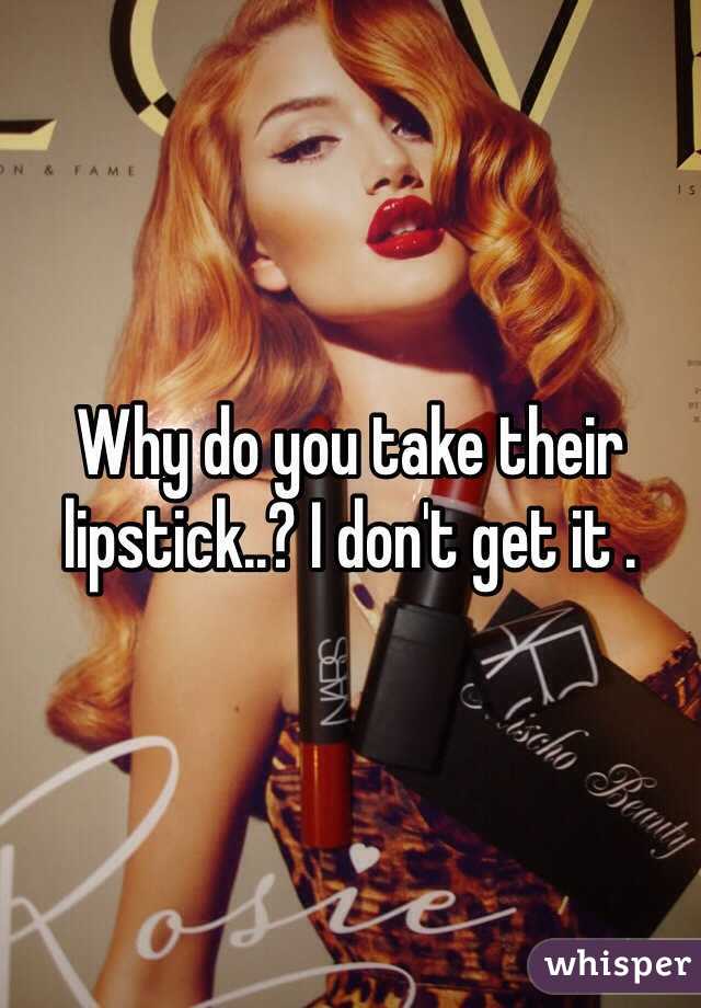 Why do you take their lipstick..? I don't get it .