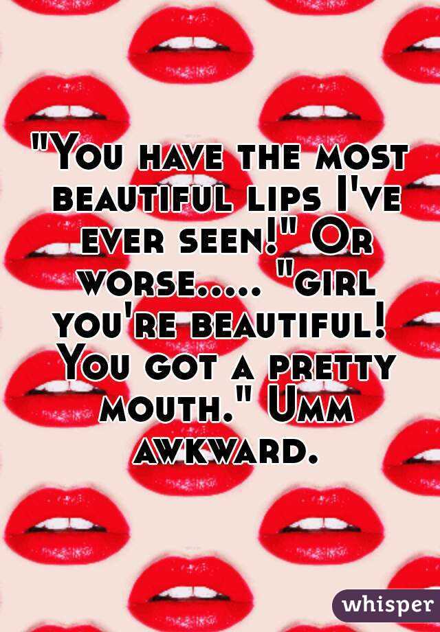 "You have the most beautiful lips I've ever seen!" Or worse..... "girl you're beautiful!  You got a pretty mouth." Umm awkward.