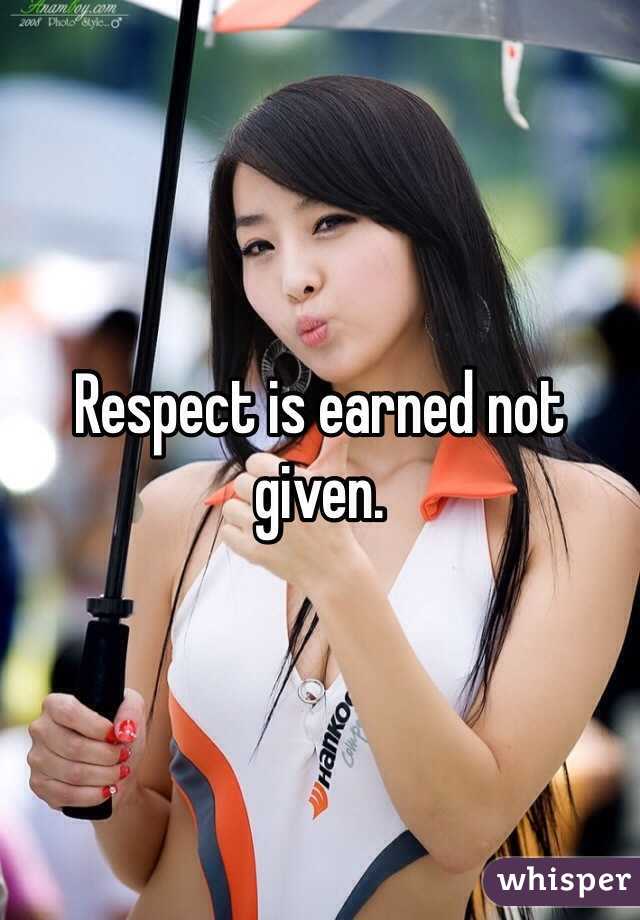Respect is earned not given. 