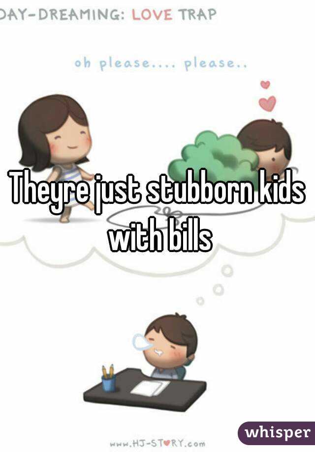 Theyre just stubborn kids with bills