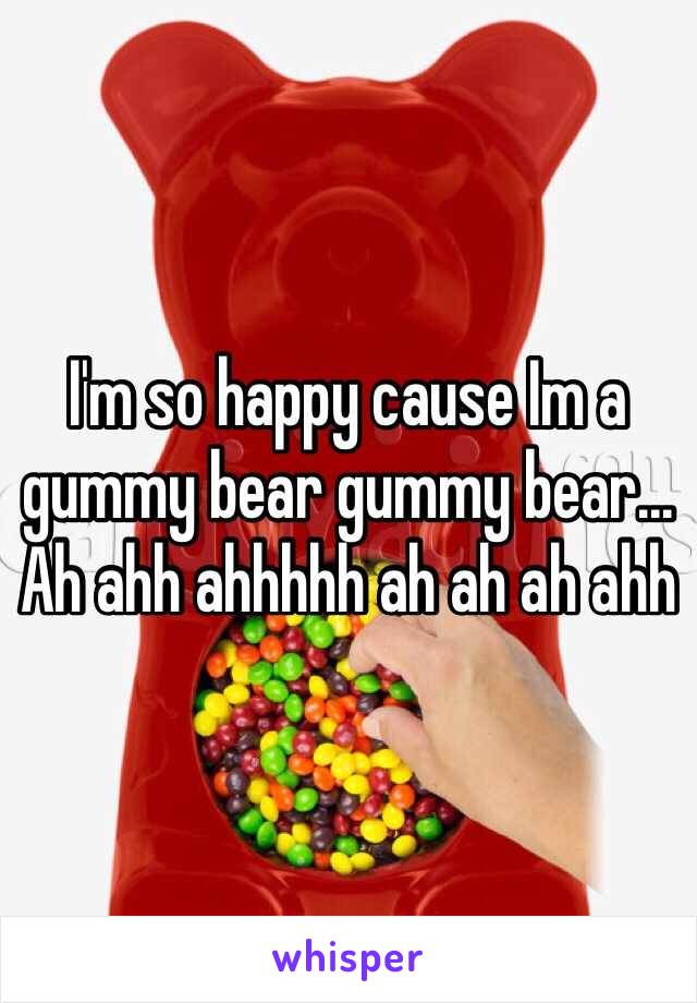 I'm so happy cause Im a gummy bear gummy bear...
Ah ahh ahhhhh ah ah ah ahh