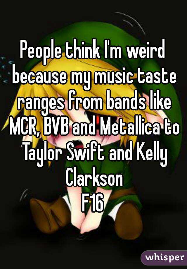 People think I'm weird because my music taste ranges from bands like MCR, BVB and Metallica to Taylor Swift and Kelly Clarkson
F16